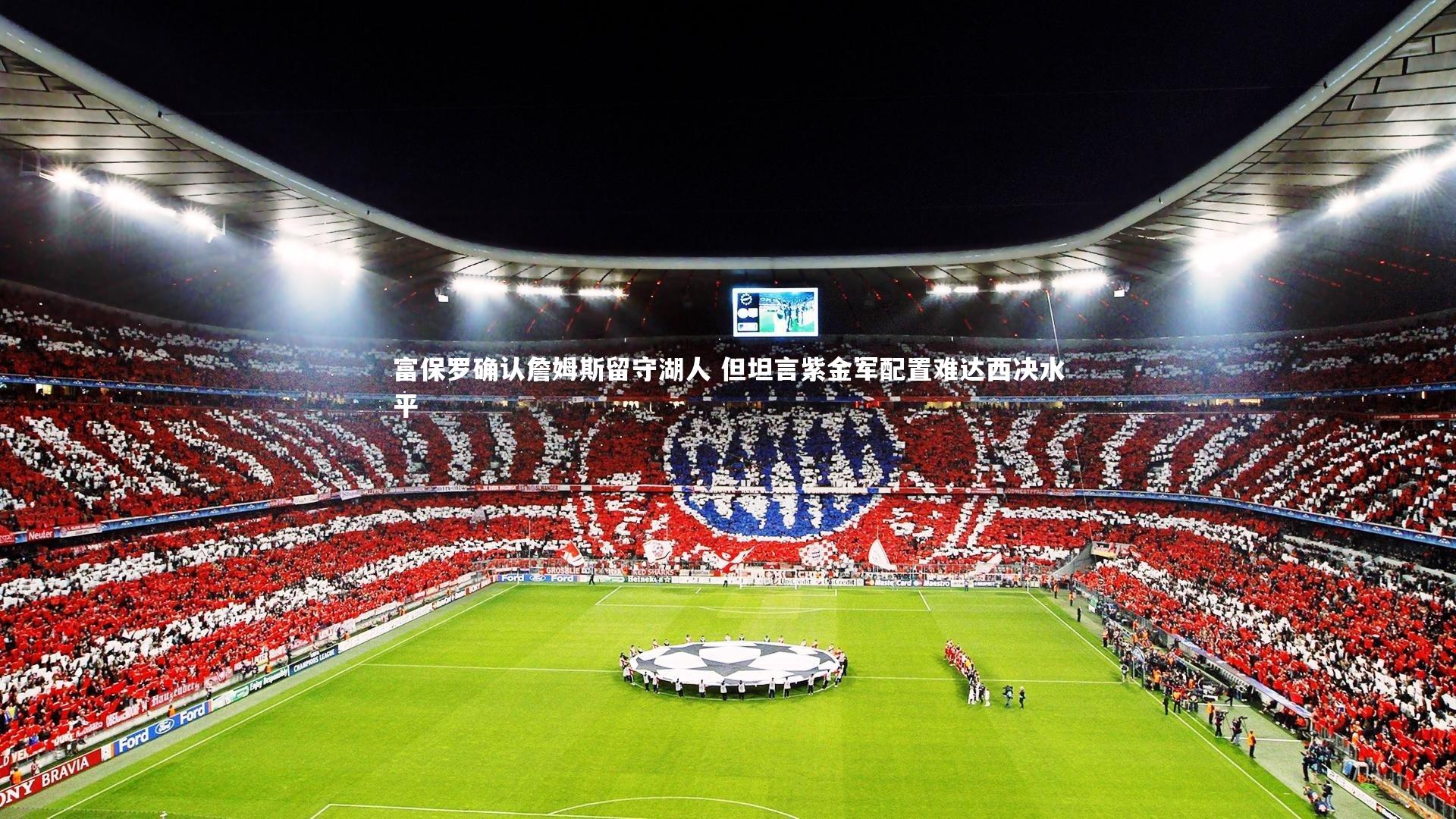 富保罗确认詹姆斯留守湖人 但坦言紫金军配置难达西决水平