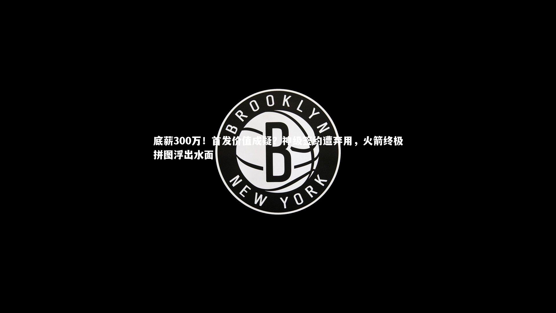 底薪300万！首发价值成疑？神级签约遭弃用，火箭终极拼图浮出水面